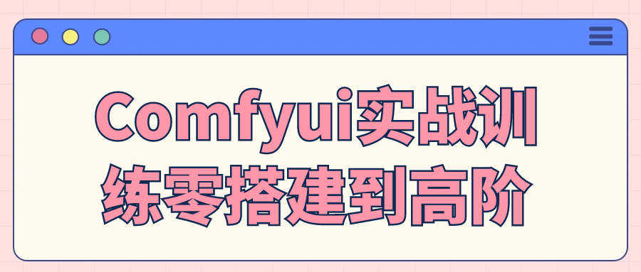 Comfyui实战训练零搭建到高阶-创富院
