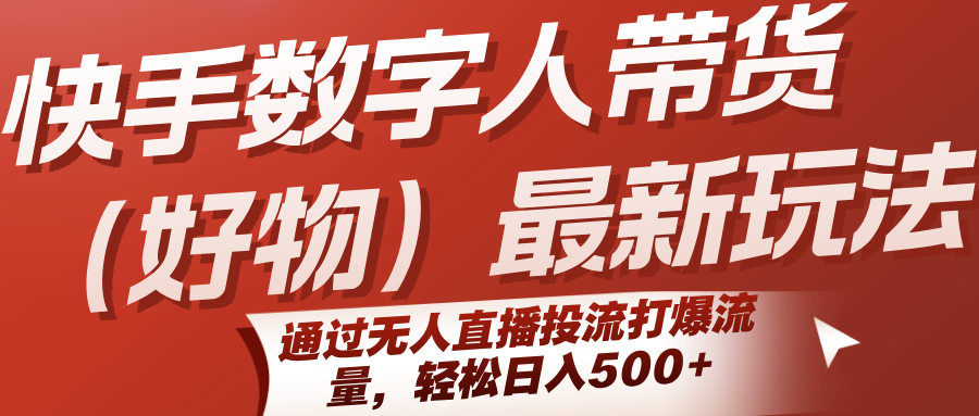 快手数字人带货（好物）最新玩法，通过无人直播投流打爆流量，轻松日入500+-创富院