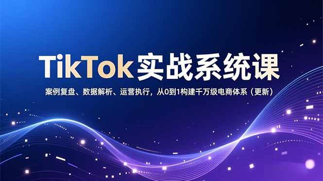 （16918期）TikTok实战系统课，案例复盘、数据解析、运营执行，从0到1构建千万级电商体系（更新）-创富院