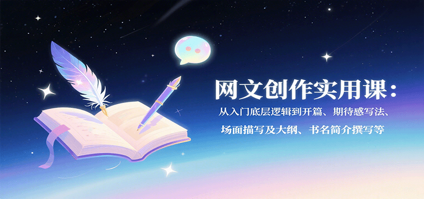 网文创作实用课：从入门底层逻辑到开篇、期待感写法、场面描写及大纲、书名简介撰写等-创富院