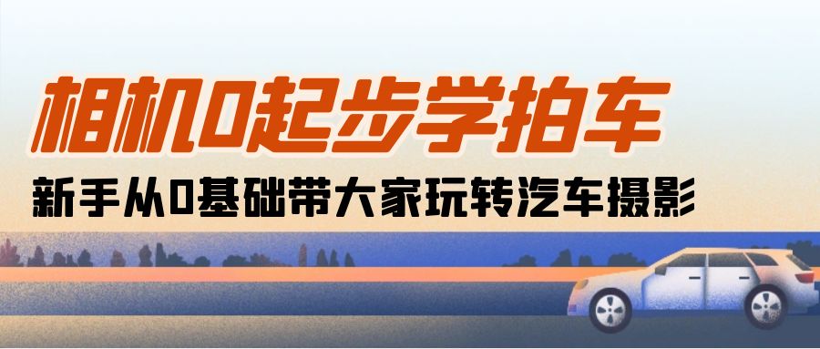 （10657期）相机0起步学拍车：新手从0基础带大家玩转汽车摄影（18节课）-创富院