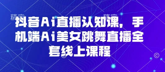 抖音Ai直播认知课，手机端Ai美女跳舞直播全套线上课程-创富院
