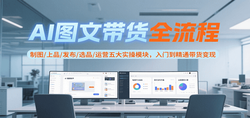 AI图文带货全流程，制图/上品/发布/选品/运营五大实操模块，入门到精通带货变现-创富院