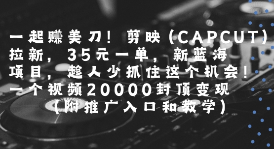 一起挣美刀!剪映(CAPCUT)拉新，35米一单，新蓝海项目，一个视频2w封顶变现(附推广入口和教学)-创富院