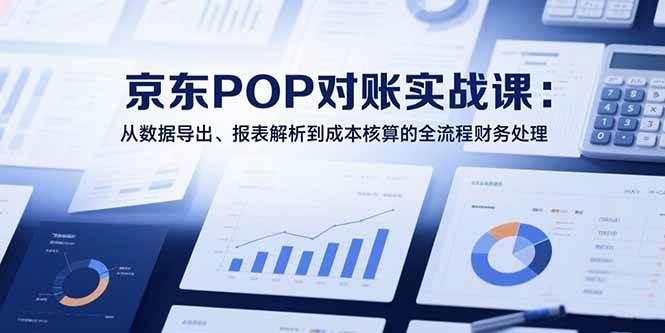 （15447期）2025京东POP对账实战课：从数据导出、报表解析到成本核算的全流程财务处理-创富院
