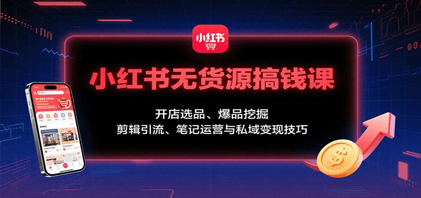 小红书无货源搞钱课：开店选品、爆品挖掘，剪辑引流、笔记运营与私域变现技巧-创富院