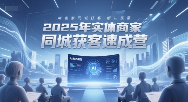 2025年实体商家同城获客速成营，同城企业AI获客全域解决方案-影创院