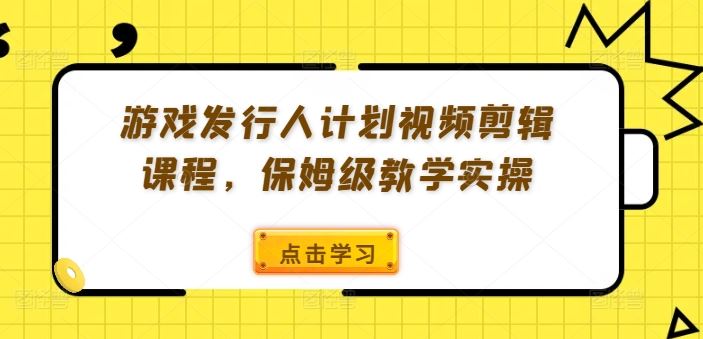 游戏发行人计划视频剪辑课程，保姆级教学实操-创富院