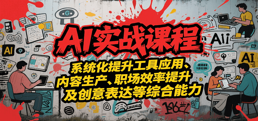 AI实战系统课程，提升工具应用、内容生产、职场效率提升及创意表达等综合能力-创富院