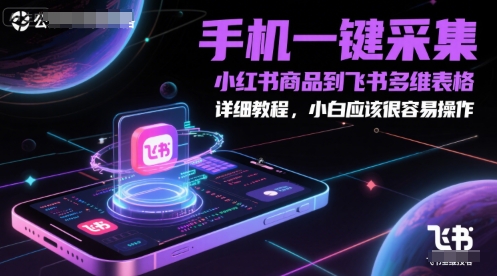 手机一键采集小红书商品到飞书多维表格，详细教程，小白应该很容易操作-创富院