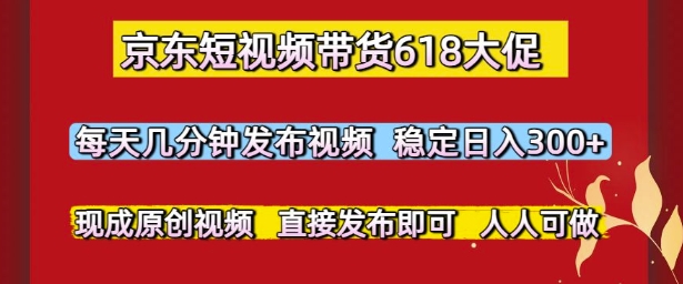 京东短视频带货618大促，每天几分钟发布视频，稳定日入3张+，现成原创视频，直接发布即可【揭秘】-创富院