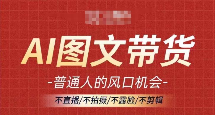 AI图文带货流量新趋势，普通人的风口机会，不直播/不拍摄/不露脸/不剪辑，轻松实现月入过万-创富院