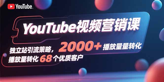 YouTube视频营销课，独立站引流策略，2000+播放量转化68个优质客户-创富院