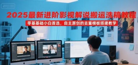 2025最新进阶影视解说搬运洗稿教程，零基础小白首选，自主原创的去重模板搭建教学-创富院