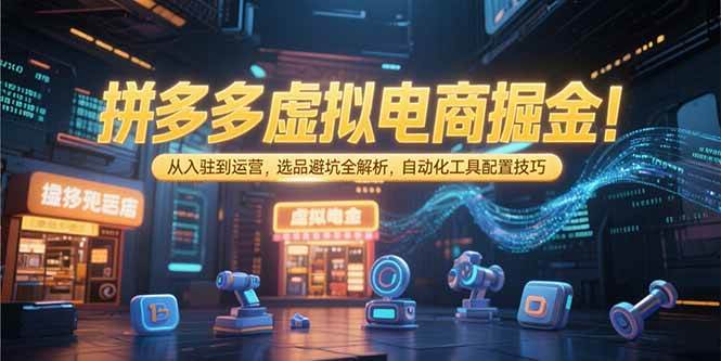 （15330期）拼多多虚拟电商掘金：从入驻到运营，选品避坑全解析，自动化工具配置技巧-创富院