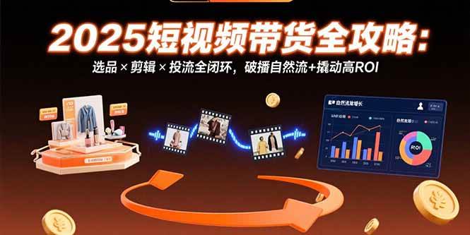 （15513期）2025短视频带货全攻略：选品×剪辑×投流全闭环，破播自然流+撬动高ROI-创富院