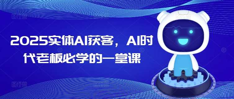 2025实体AI获客，AI时代老板必学的一堂课-创富院