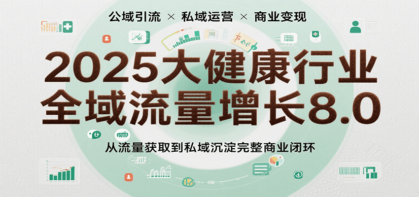 2025大健康行业全域流量增长8.0，从流量获取到私域沉淀完整商业闭环-创富院