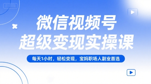 微信视频号超级变现实操课，每天1小时，轻松变现，宝妈职场人副业首选-创富院
