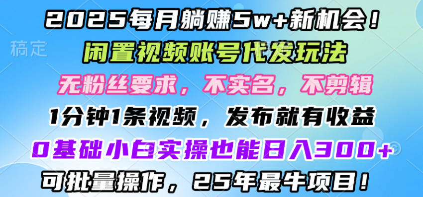 2025每月赚5w+新机会，闲置视频账号一键代发玩法，0粉不实名不剪辑，领了视频直接发，0基础小白也能日入3张-创富院