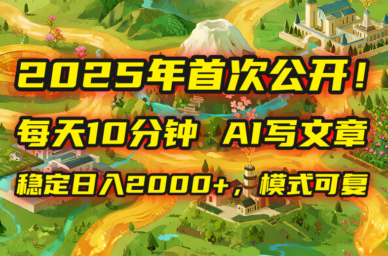 2025年8月首次公开，每天10分钟，用AI写文章，稳定日入2000+，模式可复…-创富院