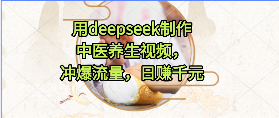用deepseek制作中医养生视频，冲爆流量，日赚千元-创富院
