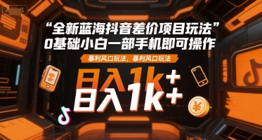 全新蓝海抖音差价项目玩法，0基础小白一部手机即可操作，暴利风口玩法，日入1k+【揭秘】-创富院