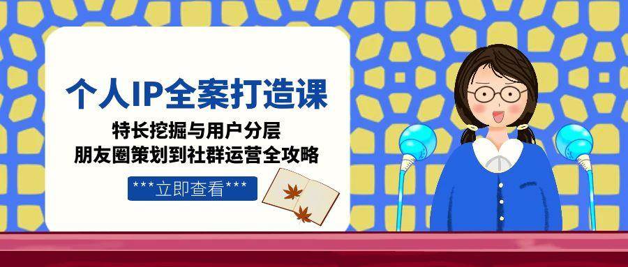 （15126期）个人IP全案打造课，特长挖掘与用户分层，朋友圈策划到社群运营全攻略-影创院