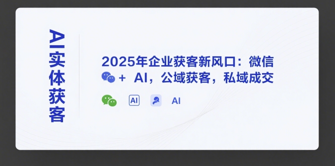 AI实体获客，2025年企业获客新风口：微信+ AI，公域获客，私域成交-创富院