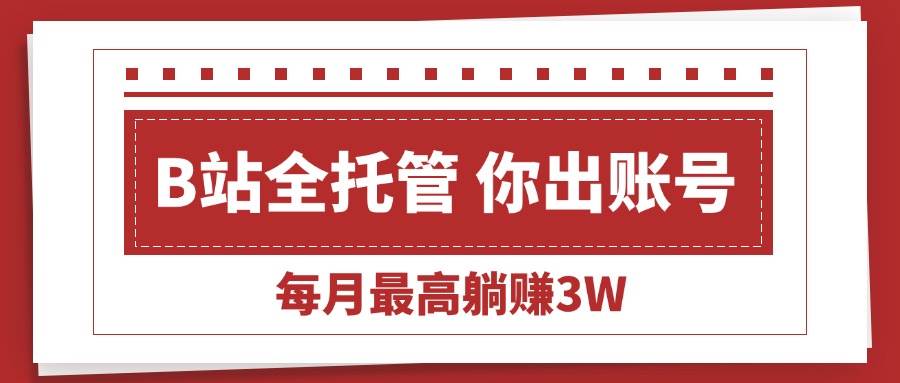 （15547期）【B站全程托管 】你出账号，我来运营，每月最高躺赚3W-创富院