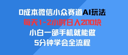 0成本微信小众赛道AI玩法，每天1-2小时日入2张，小白一部手机就能做，5分钟学会全流程-创富院