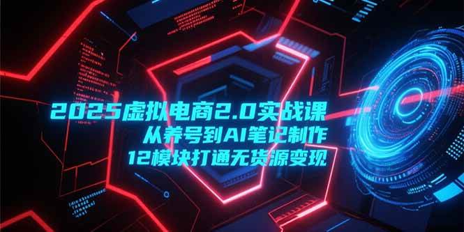 （15206期）2025虚拟电商2.0实战课，从养号到AI笔记制作，12模块打通无货源变现-创富院