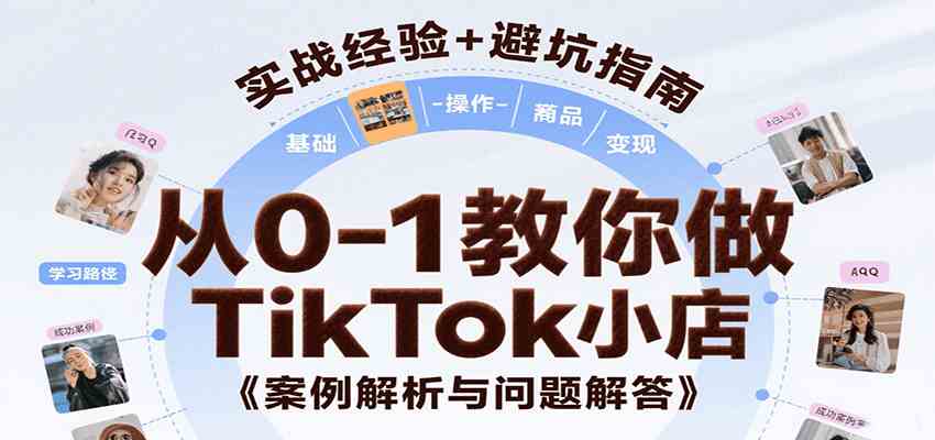 从0-1教你做TikTok小店，基础认知、小店操作、选品及变现等，附案例与常见问题解答-创富院