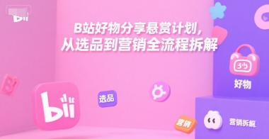 B站好物分享悬赏计划，从选品到营销全流程拆解-创富院
