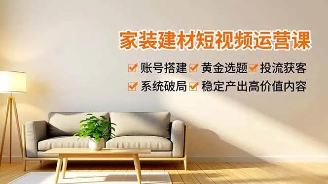 （16916期）家装建材短视频运营课，账号搭建、黄金选题、投流获客，系统破局，稳定产出高价值内容-创富院