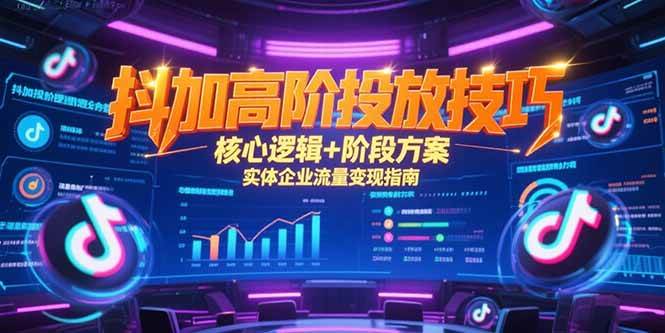 （15240期）抖加高阶投放技巧，核心逻辑+阶段方案，实体企业流量变现指南-创富院
