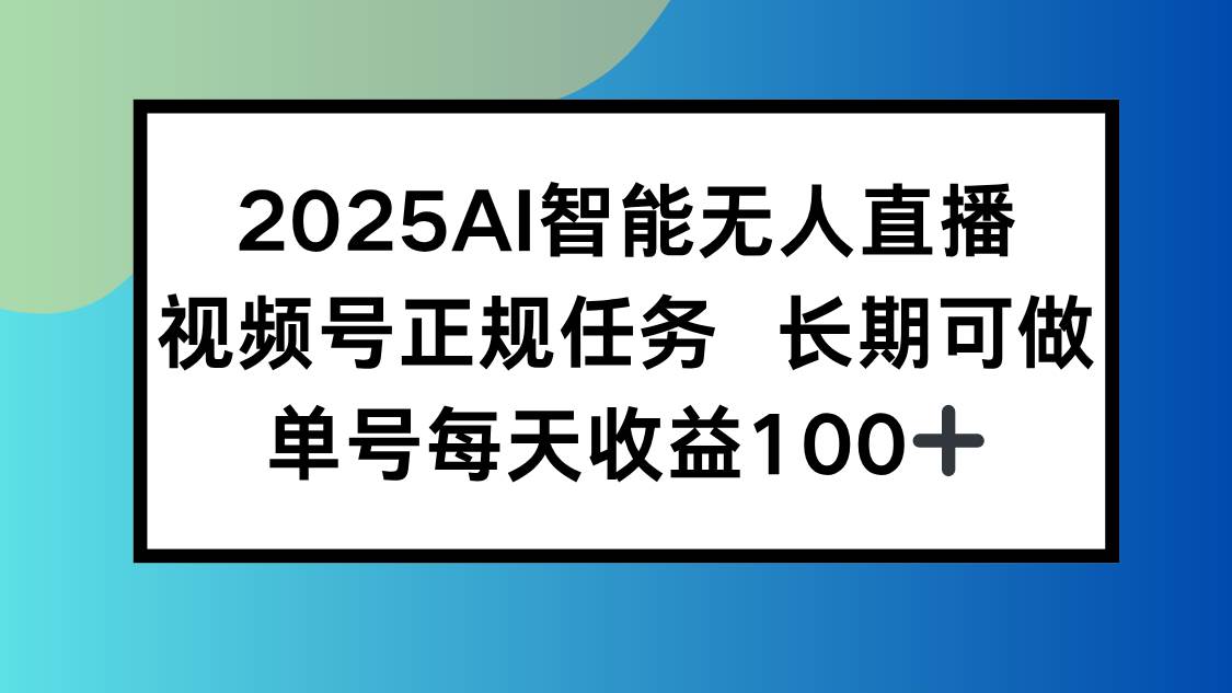（15573期）2025AI智能无人直播新玩法，视频号长期稳定任务，单日平均收益100+-创富院
