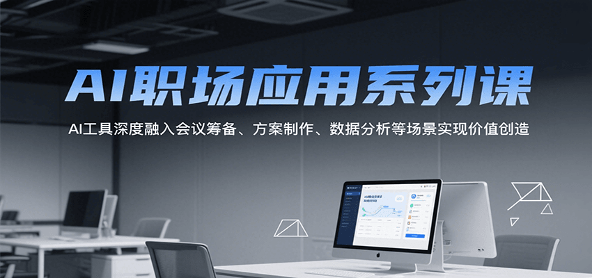 AI职场应用系列课，AI工具深度融入会议筹备、方案制作、数据分析等场景实现价值创造-创富院
