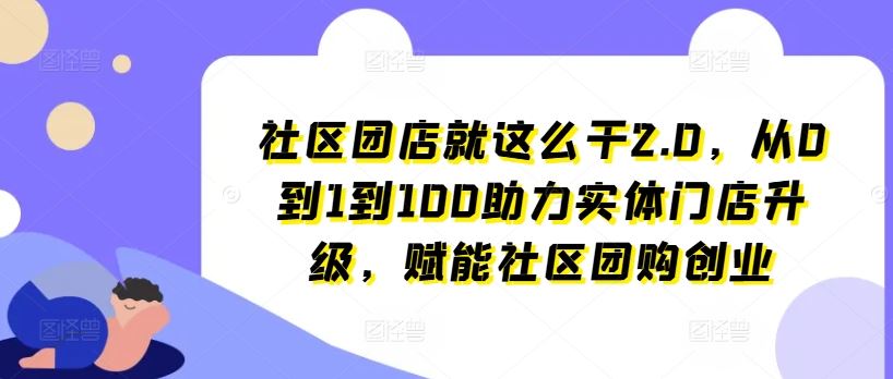 社区团店就这么干2.0，从0到1到100助力实体门店升级，赋能社区团购创业-影创院