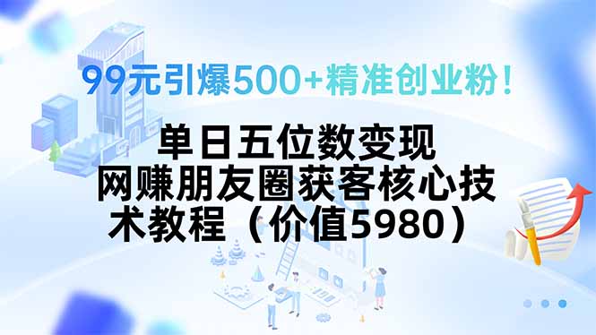 99元引爆500+精准创业粉！单日五位数变现，网赚朋友圈获客核心技术教程…-创富院