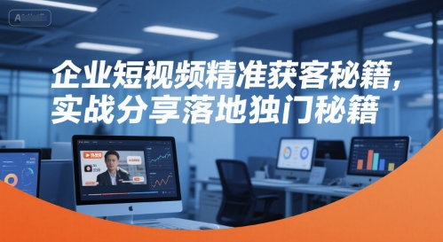 企业短视频精准获客秘籍，实战分享落地独门秘籍-创富院