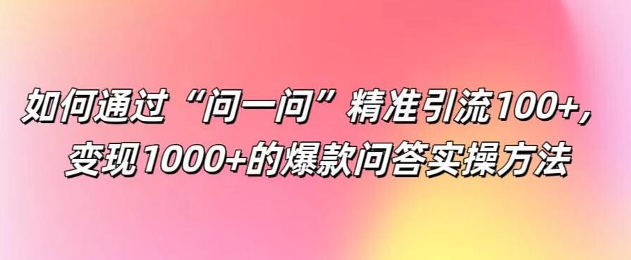 如何通过“问一问”精准引流100+，变现1000+的爆款问答实操方法-影创院