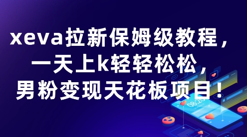 xeva拉新保姆级教程，一天上k轻轻松松，男粉变现天花板项目-创富院