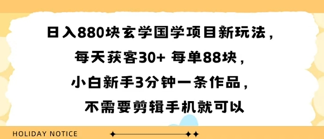 日入8张块玄学国学项目新玩法，每天获客30+ 每单88米，小白新手3分钟一条作品，不需要剪辑手机就可以-创富院