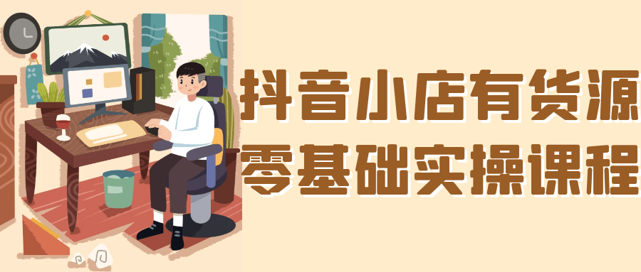 抖音小店有货源零基础实操课程-创富院