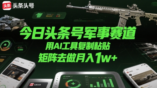 今日头条号军事赛道，用AI工具复制粘贴，矩阵去做月入1w+-创富院
