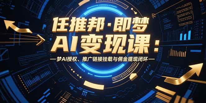 （15467期）任推邦·即梦AI变现课：梦AI授权、推广链接挂载与佣金提现闭环-创富院