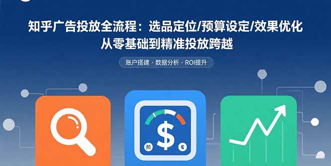 知乎广告投放全流程：选品定位/预算设定/效果优化 从零基础到精准投放跨越-创富院