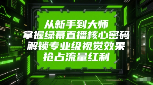 从新手到大师，掌握绿幕直播核心密码，解锁专业级视觉效果，抢占流量红利-创富院