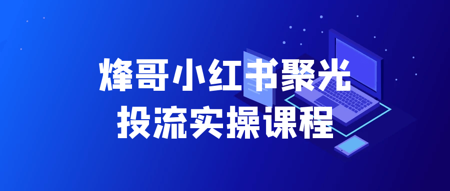 烽哥小红书聚光投流实操课程-创富院